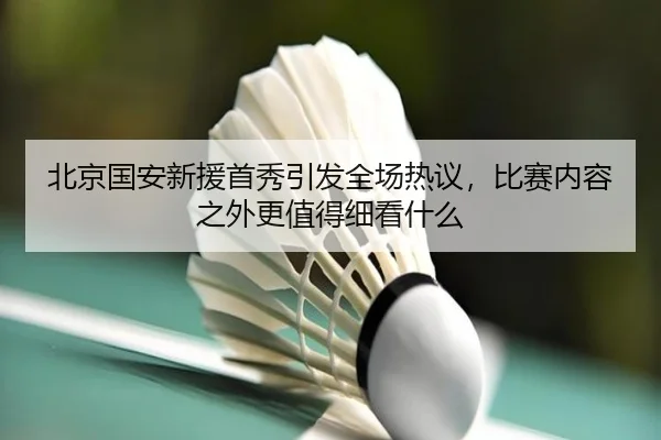 北京国安新援首秀引发全场热议，比赛内容之外更值得细看什么