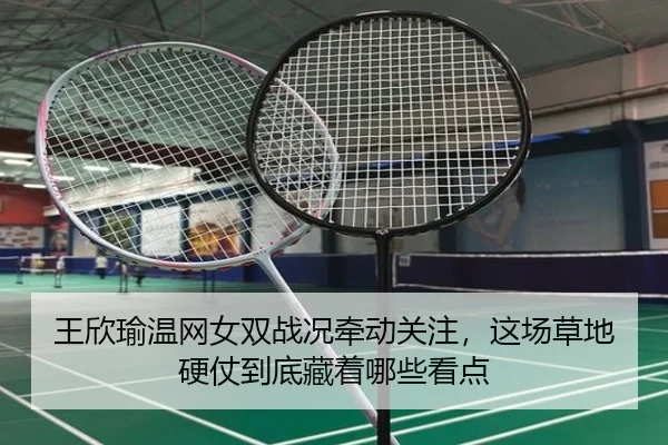 王欣瑜温网女双战况牵动关注，这场草地硬仗到底藏着哪些看点
